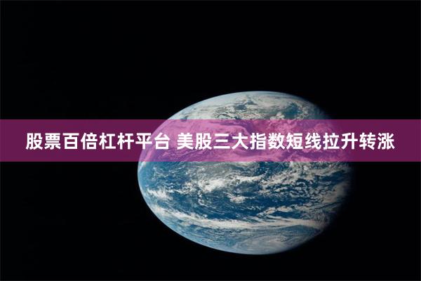 股票百倍杠杆平台 美股三大指数短线拉升转涨