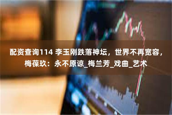 配资查询114 李玉刚跌落神坛，世界不再宽容，梅葆玖：永不原谅_梅兰芳_戏曲_艺术