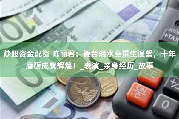 炒股资金配资 陈丽君：舞台泪水至重生涅槃，十年磨砺成就辉煌！_表演_亲身经历_故事