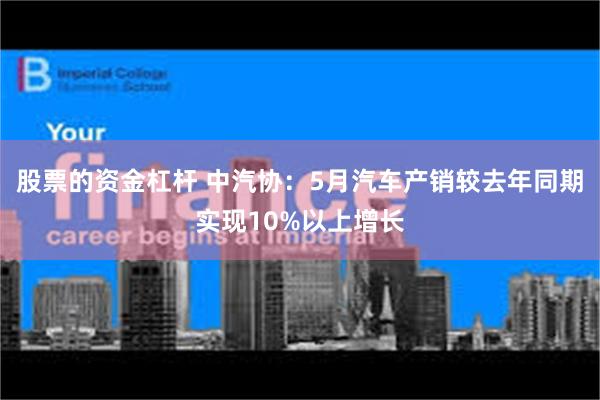 股票的资金杠杆 中汽协：5月汽车产销较去年同期实现10%以上增长