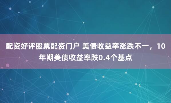 配资好评股票配资门户 美债收益率涨跌不一，10年期美债收益率跌0.4个基点