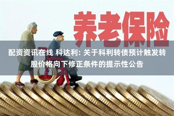 配资资讯在线 科达利: 关于科利转债预计触发转股价格向下修正条件的提示性公告