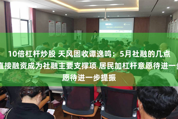 10倍杠杆炒股 天风固收谭逸鸣：5月社融的几点关注 直接融资成为社融主要支撑项 居民加杠杆意愿待进一步提振