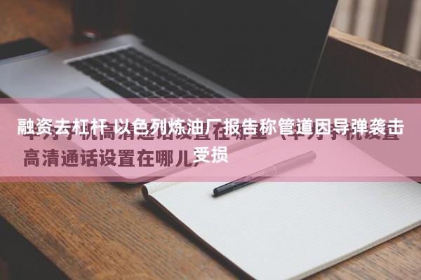 融资去杠杆 以色列炼油厂报告称管道因导弹袭击受损