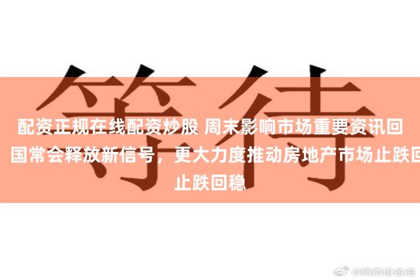 配资正规在线配资炒股 周末影响市场重要资讯回顾：国常会释放新信号，更大力度推动房地产市场止跌回稳