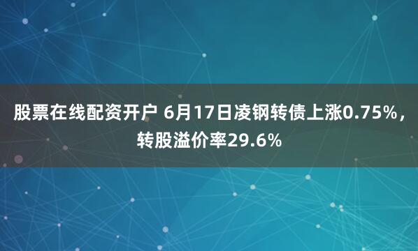股票在线配资开户 6月17日凌钢转债上涨0.75%，转股溢价率29.6%