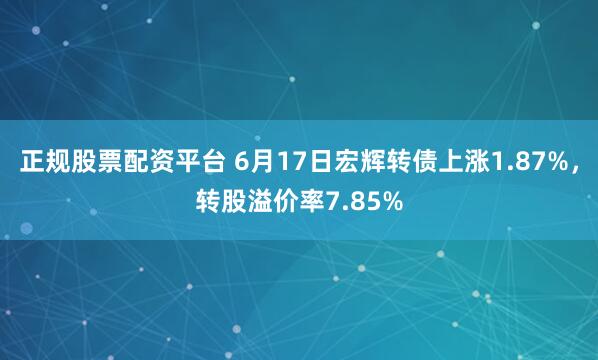正规股票配资平台 6月17日宏辉转债上涨1.87%，转股溢价率7.85%