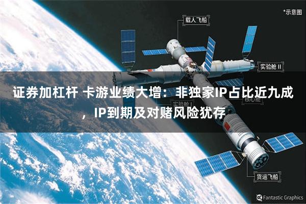 证券加杠杆 卡游业绩大增：非独家IP占比近九成，IP到期及对赌风险犹存