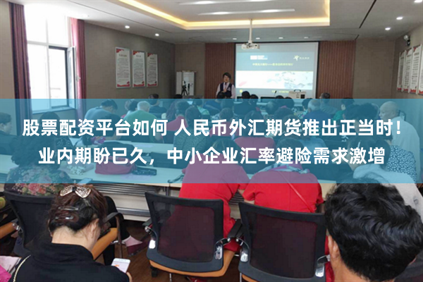 股票配资平台如何 人民币外汇期货推出正当时！业内期盼已久，中小企业汇率避险需求激增