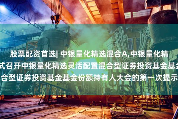 股票配资首选| 中银量化精选混合A,中银量化精选混合C: 关于以通讯方式召开中银量化精选灵活配置混合型证券投资基金基金份额持有人大会的第一次提示性公告