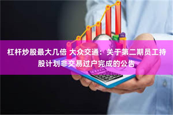 杠杆炒股最大几倍 大众交通：关于第二期员工持股计划非交易过户完成的公告