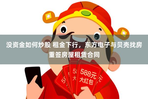 没资金如何炒股 租金下行，东方电子与贝壳找房重签房屋租赁合同