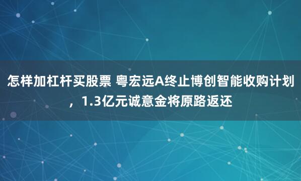 怎样加杠杆买股票 粤宏远A终止博创智能收购计划，1.3亿元诚意金将原路返还