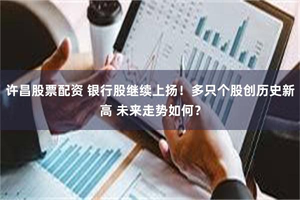许昌股票配资 银行股继续上扬！多只个股创历史新高 未来走势如何？