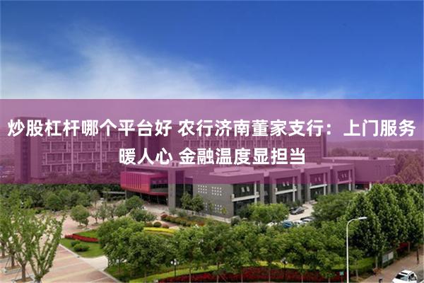 炒股杠杆哪个平台好 农行济南董家支行：上门服务暖人心 金融温度显担当