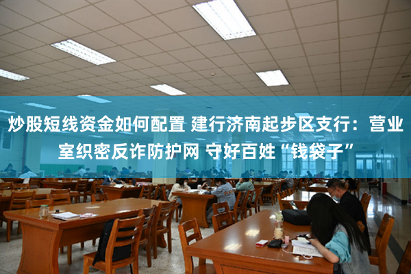 炒股短线资金如何配置 建行济南起步区支行：营业室织密反诈防护网 守好百姓“钱袋子”