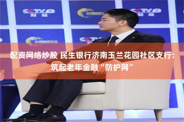 配资网络炒股 民生银行济南玉兰花园社区支行：筑起老年金融“防护网”