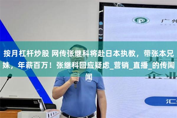 按月杠杆炒股 网传张继科将赴日本执教，带张本兄妹，年薪百万！张继科回应疑虑_营销_直播_的传闻