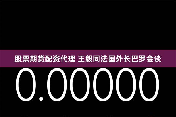 股票期货配资代理 王毅同法国外长巴罗会谈